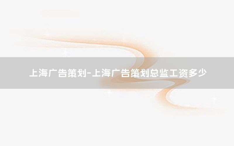 上海广告策划-上海广告策划总监工资多少