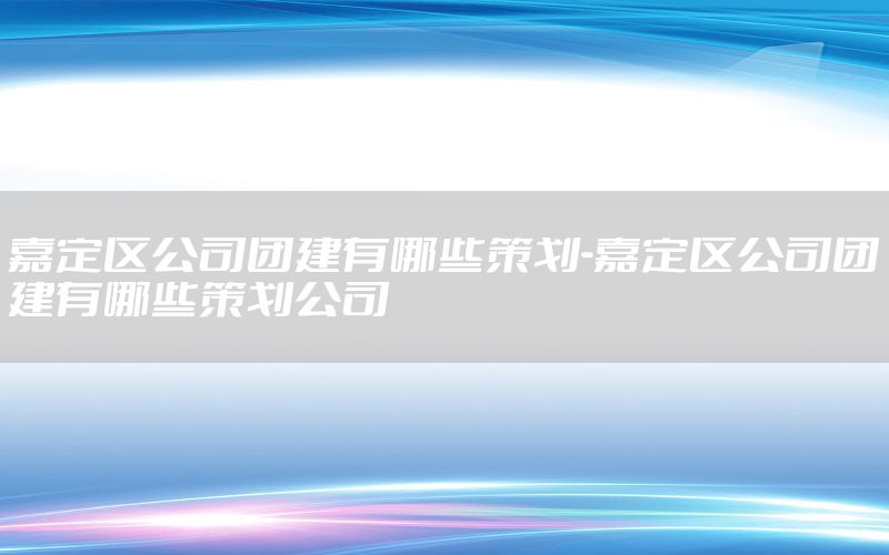 嘉定区公司团建有哪些策划-嘉定区公司团建有哪些策划公司