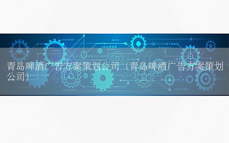 青岛啤酒广告方案策划公司（青岛啤酒广告方案策划公司）