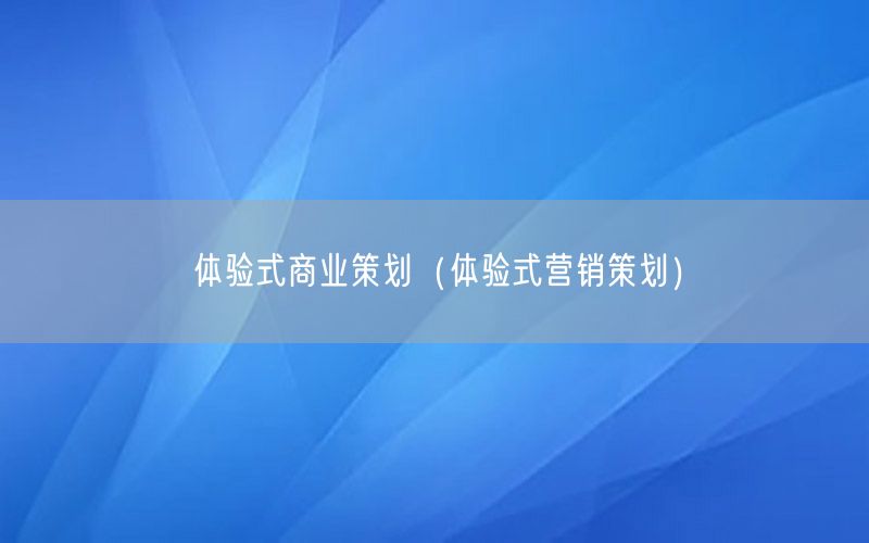 体验式商业策划（体验式营销策划）
