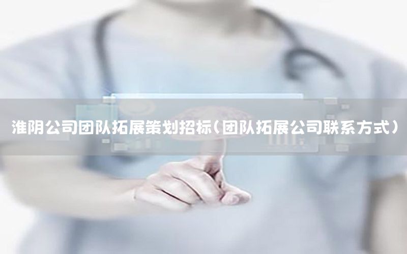 淮阴公司团队拓展策划招标（团队拓展公司联系方式）