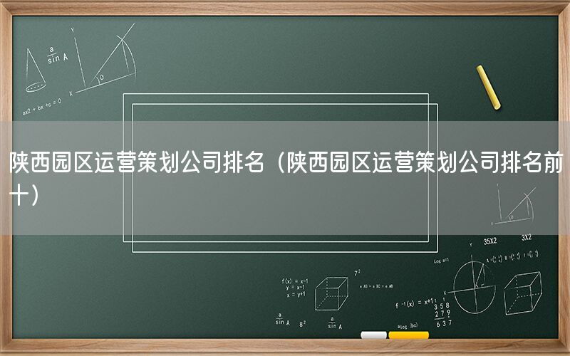 陕西园区运营策划公司排名（陕西园区运营策划公司排名前十）