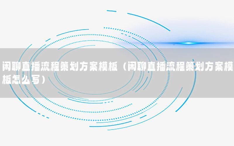 闲聊直播流程策划方案模板（闲聊直播流程策划方案模板怎么写）