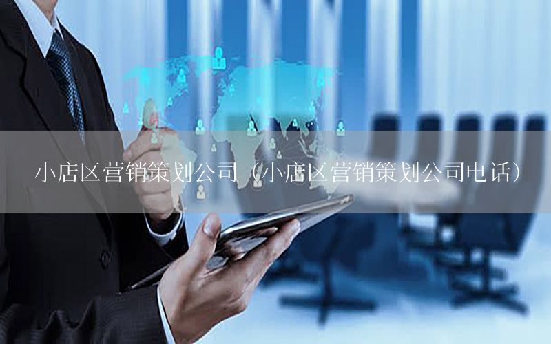 小店区营销策划公司（小店区营销策划公司电话）