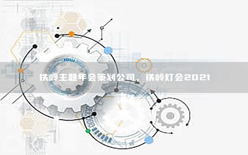 铁岭主题年会策划公司，铁岭灯会2021