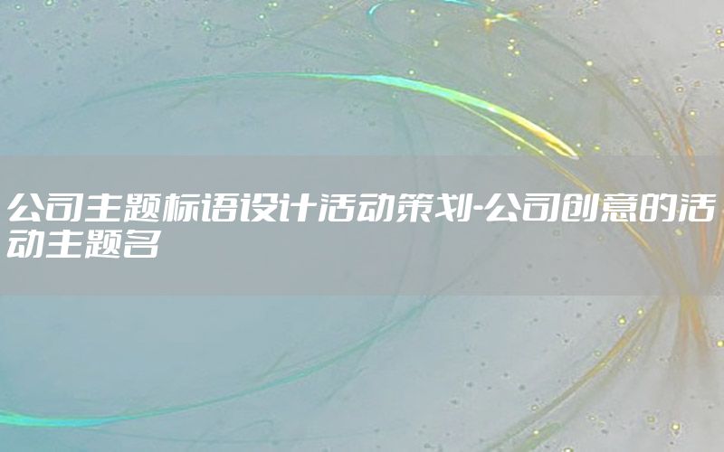 公司主题标语设计活动策划-公司创意的活动主题名