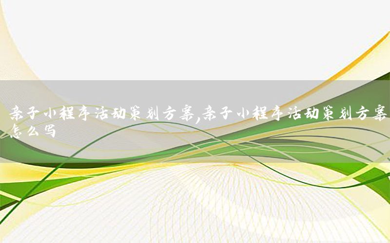 亲子小程序活动策划方案，亲子小程序活动策划方案怎么写