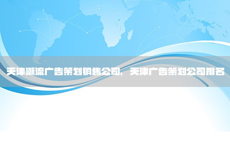 天津潮流广告策划销售公司，天津广告策划公司排名