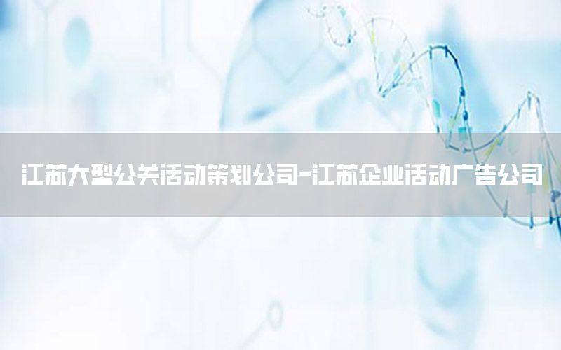 江苏大型公关活动策划公司-江苏企业活动广告公司