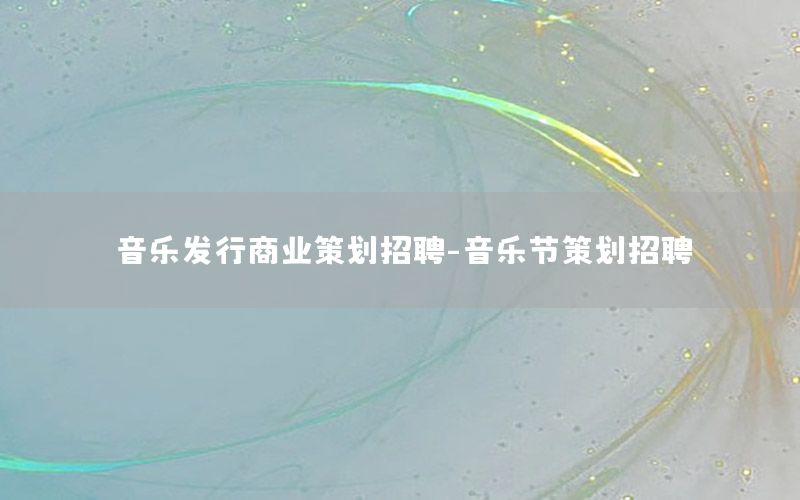 音乐发行商业策划招聘-音乐节策划招聘
