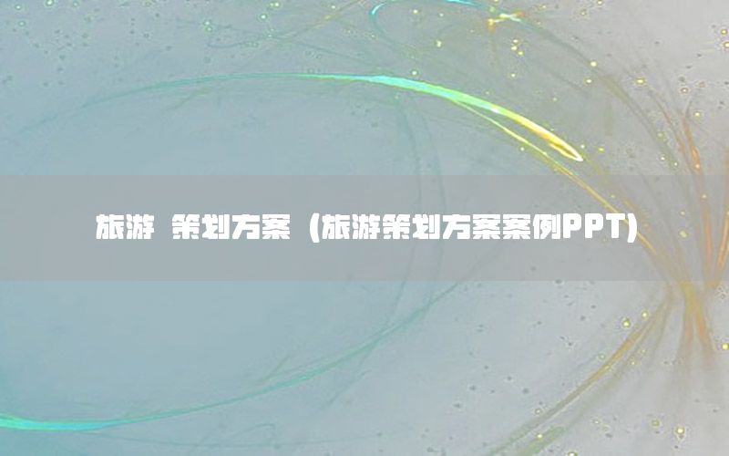 旅游 策划方案（旅游策划方案案例PPT）