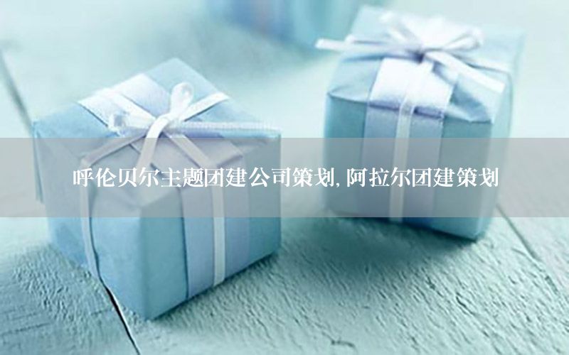 呼伦贝尔主题团建公司策划，阿拉尔团建策划