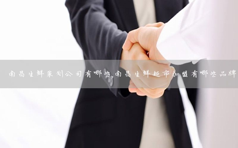 南昌生鲜策划公司有哪些，南昌生鲜超市加盟有哪些品牌