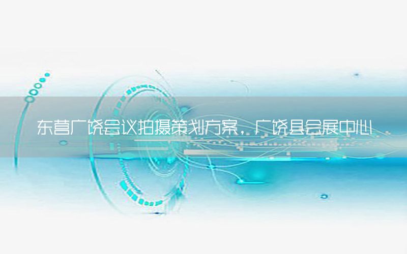 东营广饶会议拍摄策划方案，广饶县会展中心