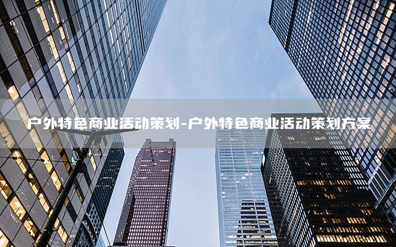 户外特色商业活动策划-户外特色商业活动策划方案