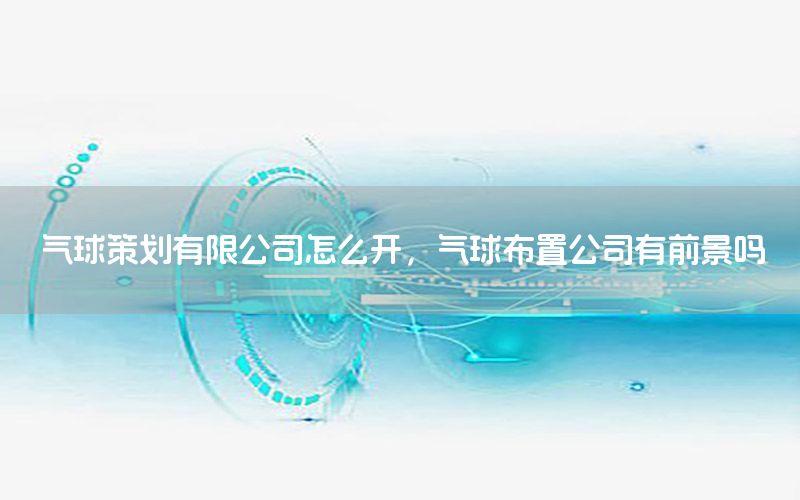 气球策划有限公司怎么开，气球布置公司有前景吗
