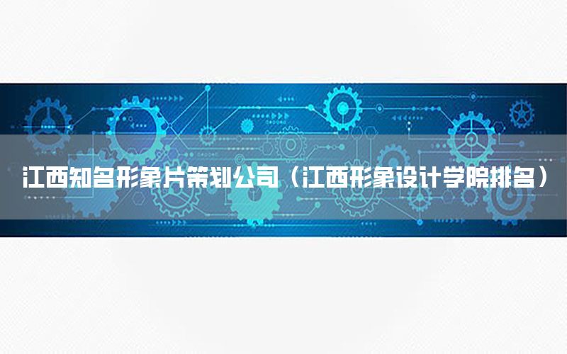 江西知名形象片策划公司（江西形象设计学院排名）