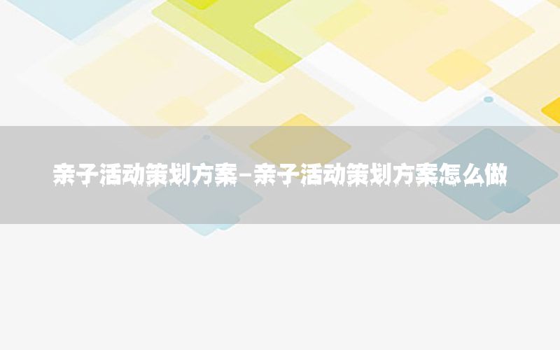 亲子活动策划方案-亲子活动策划方案怎么做