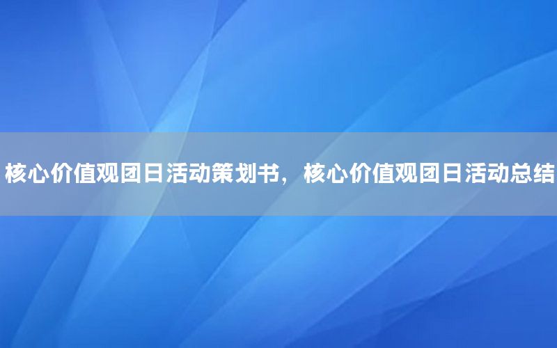 核心价值观团日活动策划书，核心价值观团日活动总结