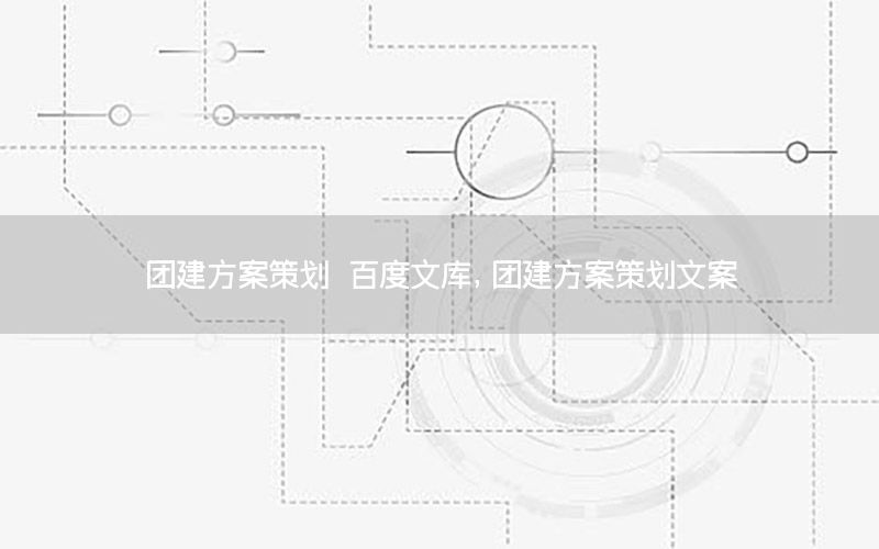 团建方案策划 百度文库，团建方案策划文案