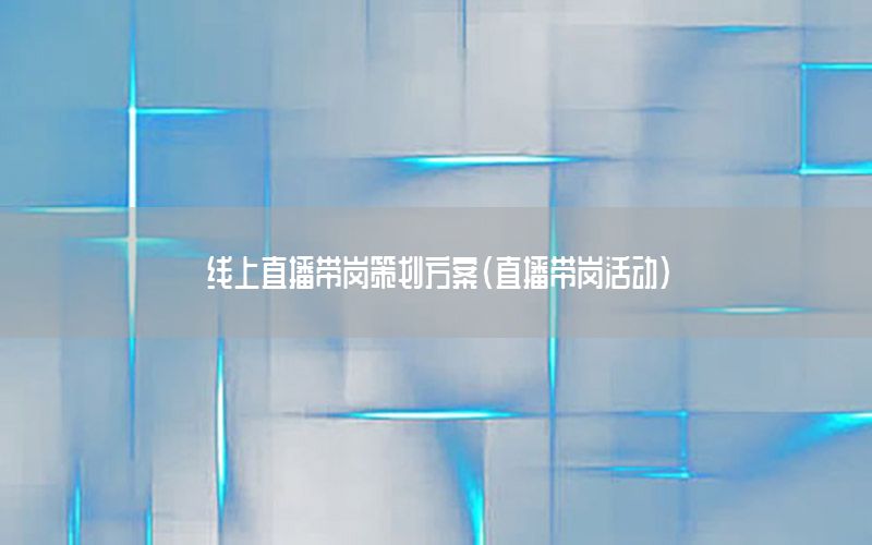 线上直播带岗策划方案（直播带岗活动）