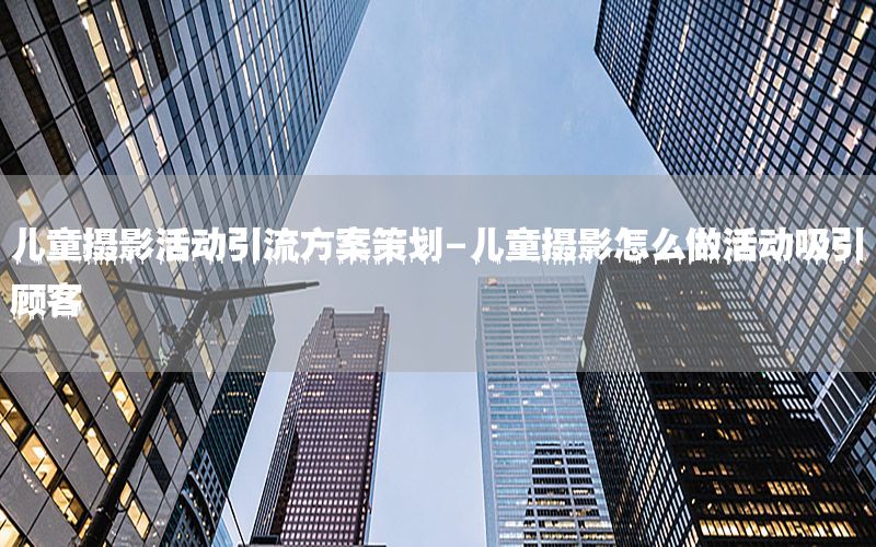 儿童摄影活动引流方案策划-儿童摄影怎么做活动吸引顾客