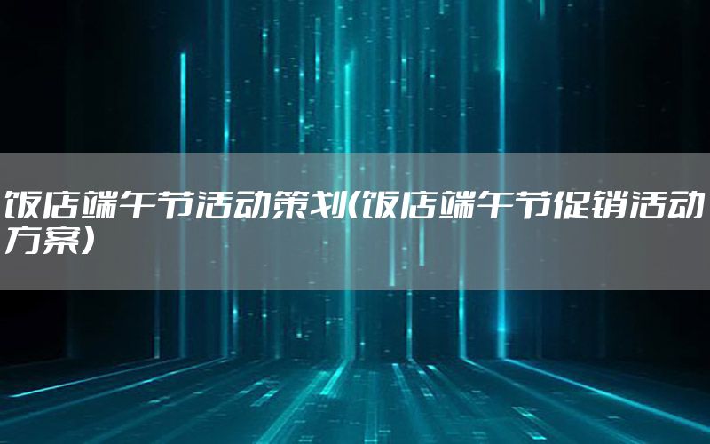 饭店端午节活动策划（饭店端午节促销活动方案）