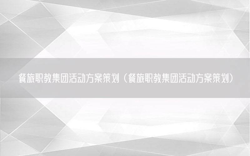 餐旅职教集团活动方案策划（餐旅职教集团活动方案策划）