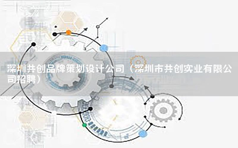 深圳共创品牌策划设计公司（深圳市共创实业有限公司招聘）