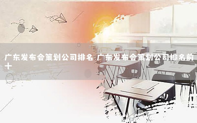 广东发布会策划公司排名，广东发布会策划公司排名前十