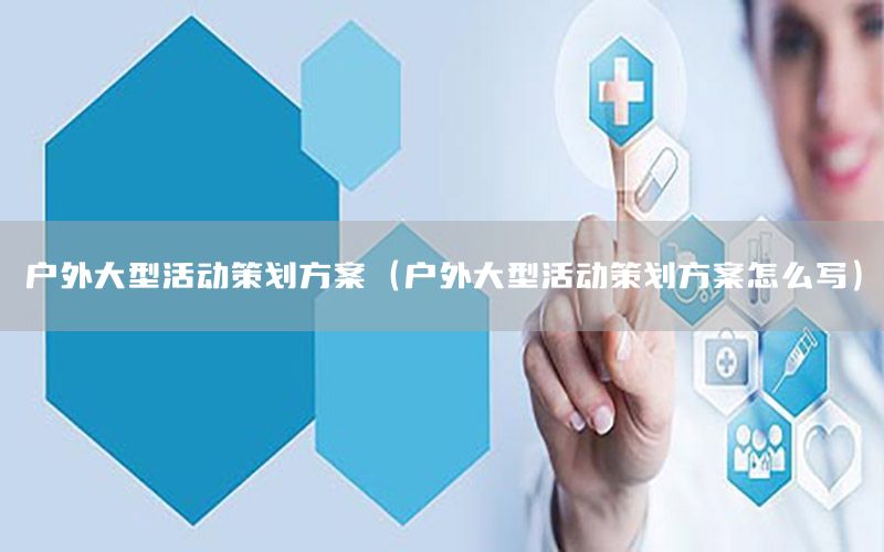 户外大型活动策划方案（户外大型活动策划方案怎么写）