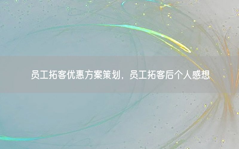 员工拓客优惠方案策划，员工拓客后个人感想