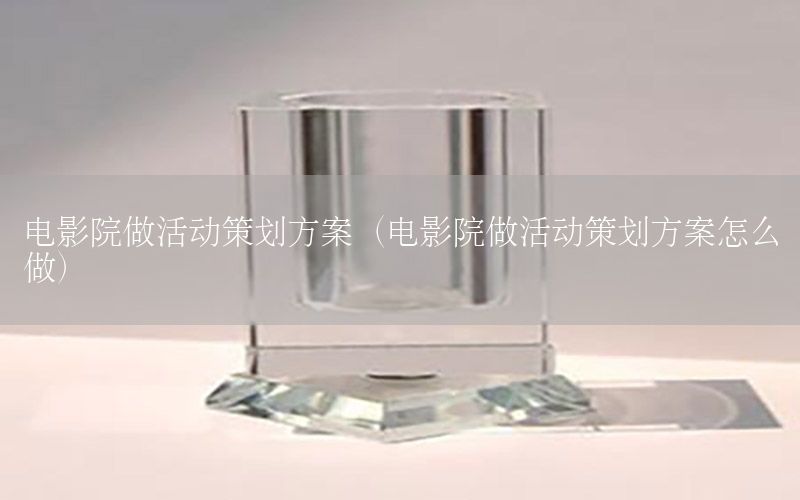 电影院做活动策划方案（电影院做活动策划方案怎么做）
