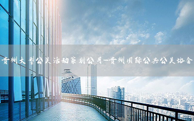 贵州大型公关活动策划公司-贵州国际公共公关协会