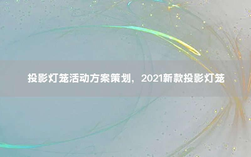 投影灯笼活动方案策划，2021新款投影灯笼