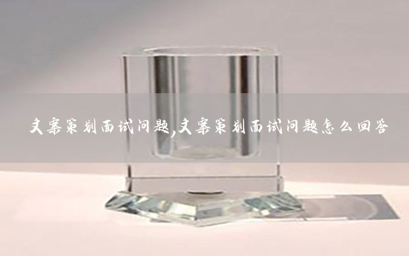 文案策划面试问题，文案策划面试问题怎么回答