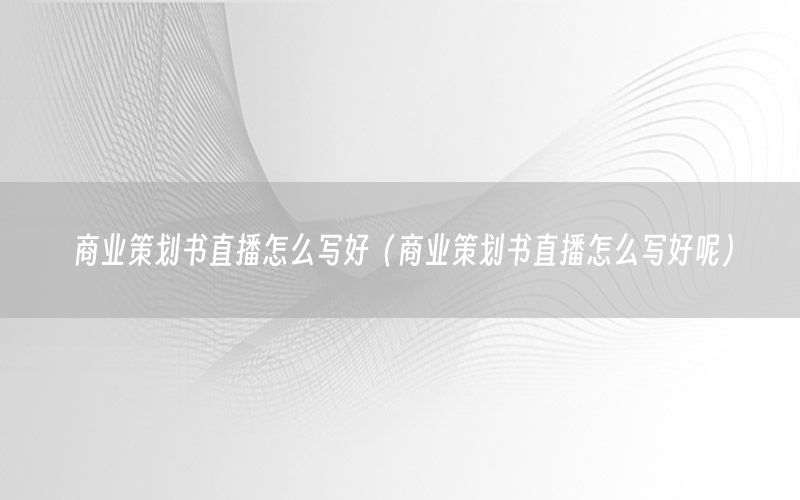 商业策划书直播怎么写好（商业策划书直播怎么写好呢）
