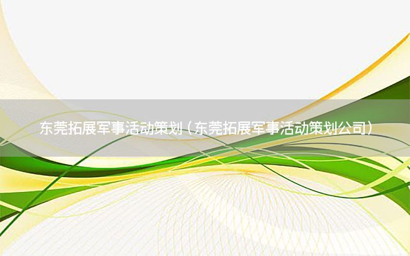 东莞拓展军事活动策划（东莞拓展军事活动策划公司）