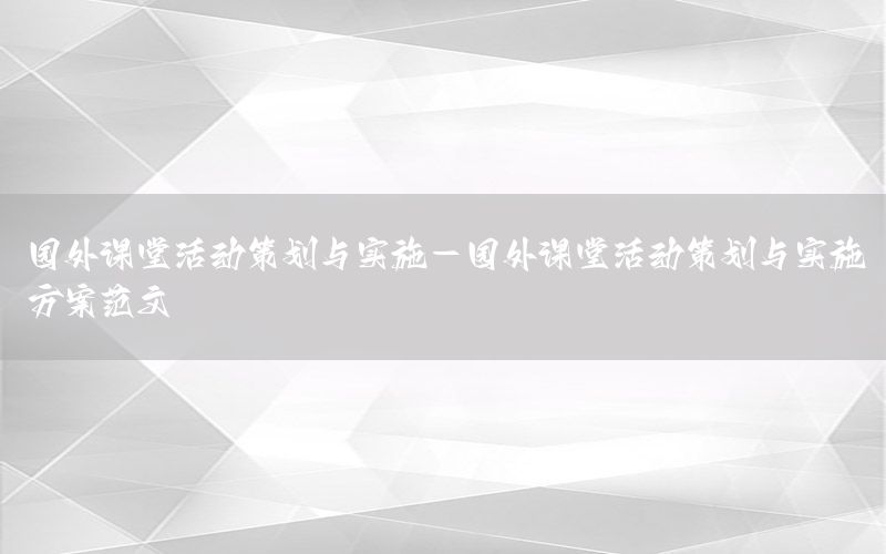 园外课堂活动策划与实施-园外课堂活动策划与实施方案范文
