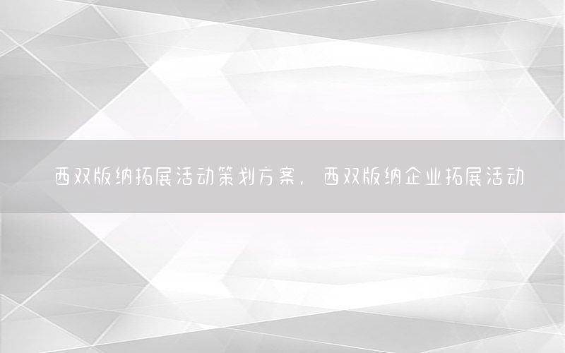 西双版纳拓展活动策划方案，西双版纳企业拓展活动