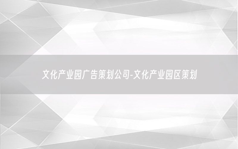 文化产业园广告策划公司-文化产业园区策划