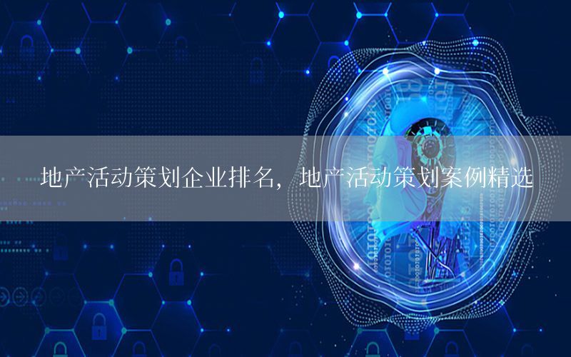 地产活动策划企业排名，地产活动策划案例精选