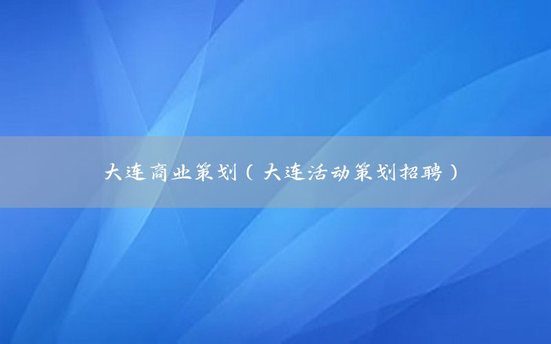 大连商业策划（大连活动策划招聘）