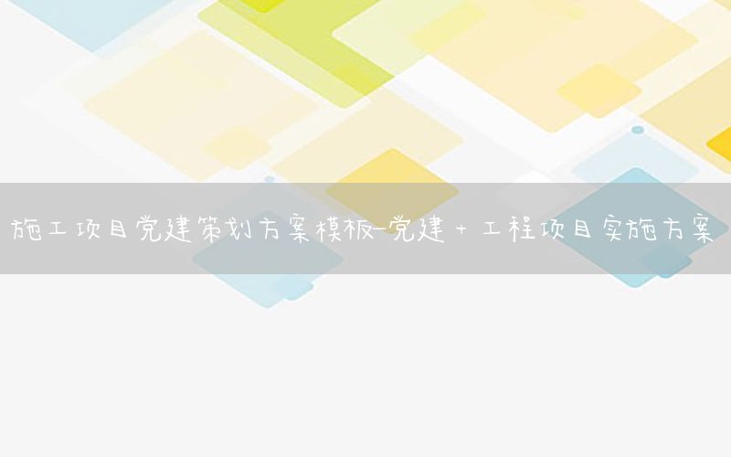 施工项目党建策划方案模板-党建+工程项目实施方案