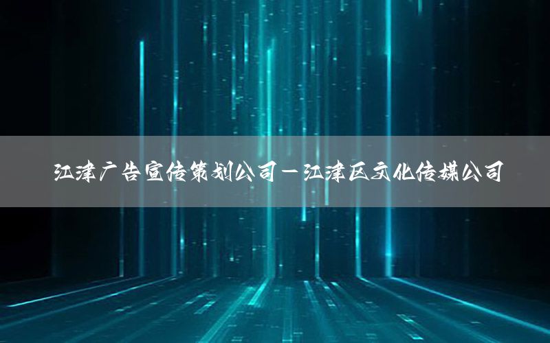 江津广告宣传策划公司-江津区文化传媒公司