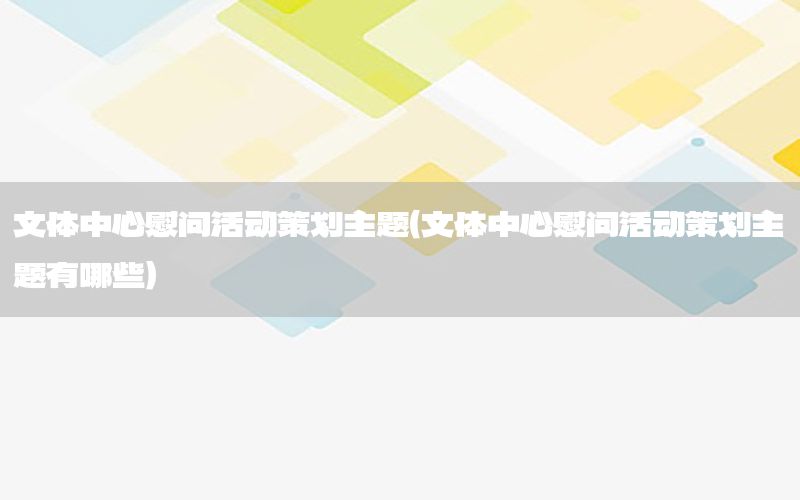 文体中心慰问活动策划主题（文体中心慰问活动策划主题有哪些）