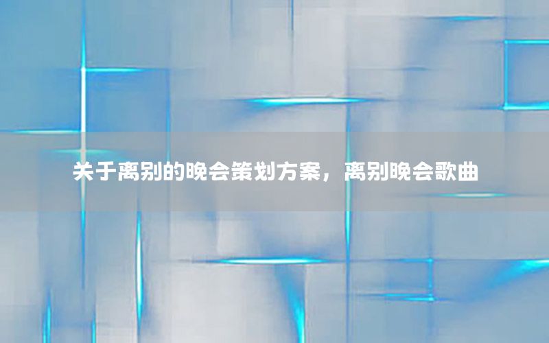 关于离别的晚会策划方案，离别晚会歌曲