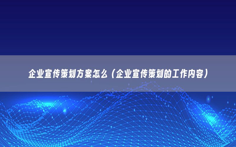 企业宣传策划方案怎么（企业宣传策划的工作内容）