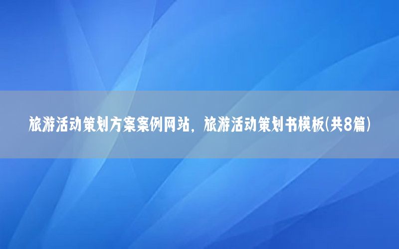 旅游活动策划方案案例网站，旅游活动策划书模板(共8篇)