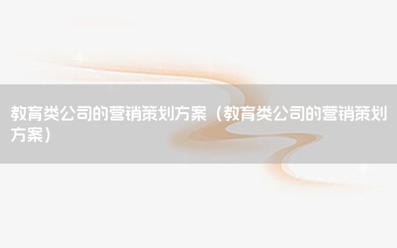 教育类公司的营销策划方案（教育类公司的营销策划方案）